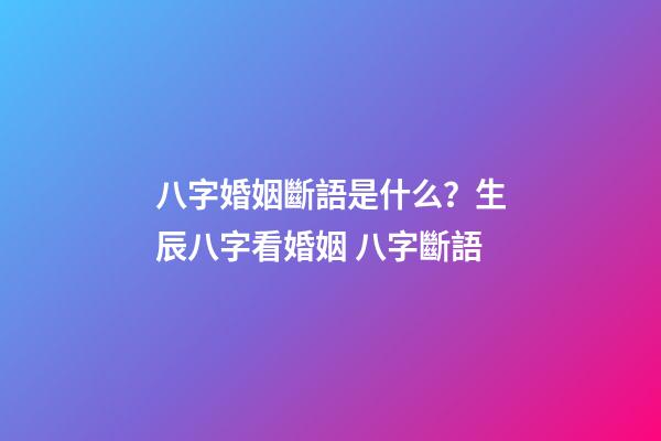 八字婚姻斷語是什么？生辰八字看婚姻 八字斷語-第1張-觀點-玄機派